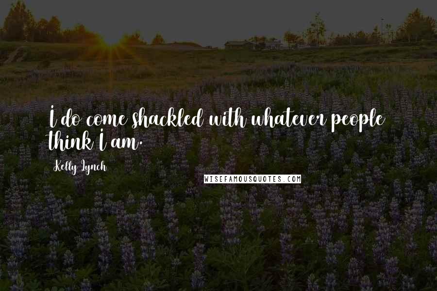 Kelly Lynch Quotes: I do come shackled with whatever people think I am.