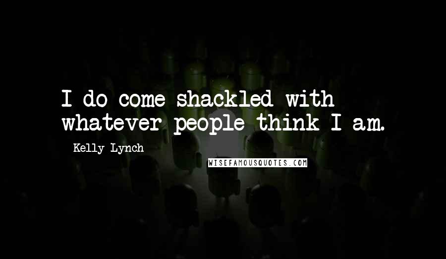 Kelly Lynch Quotes: I do come shackled with whatever people think I am.