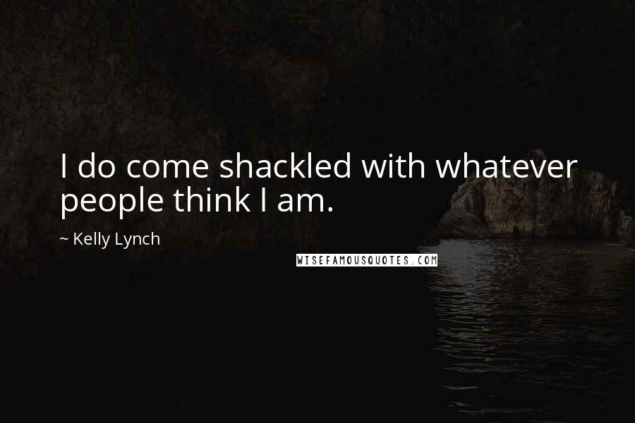 Kelly Lynch Quotes: I do come shackled with whatever people think I am.