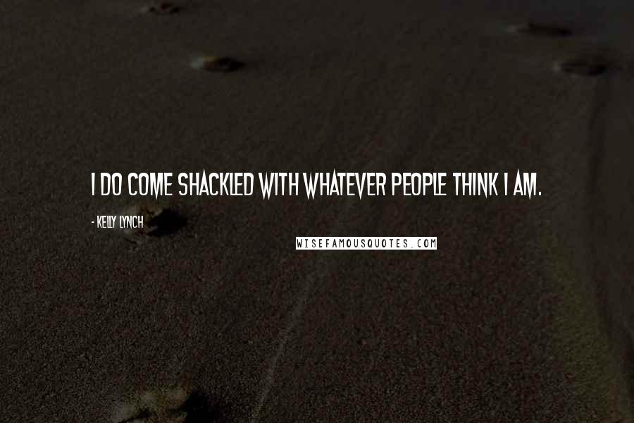 Kelly Lynch Quotes: I do come shackled with whatever people think I am.