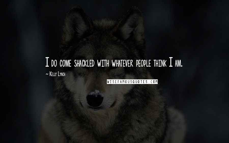 Kelly Lynch Quotes: I do come shackled with whatever people think I am.