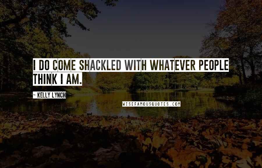 Kelly Lynch Quotes: I do come shackled with whatever people think I am.