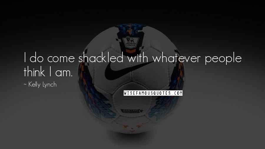 Kelly Lynch Quotes: I do come shackled with whatever people think I am.