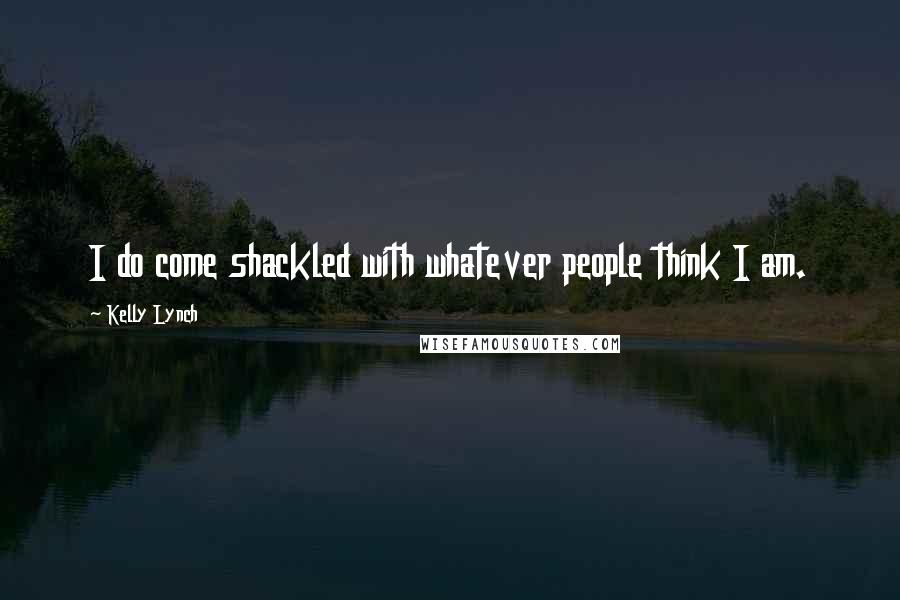 Kelly Lynch Quotes: I do come shackled with whatever people think I am.