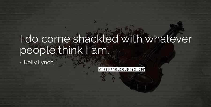 Kelly Lynch Quotes: I do come shackled with whatever people think I am.