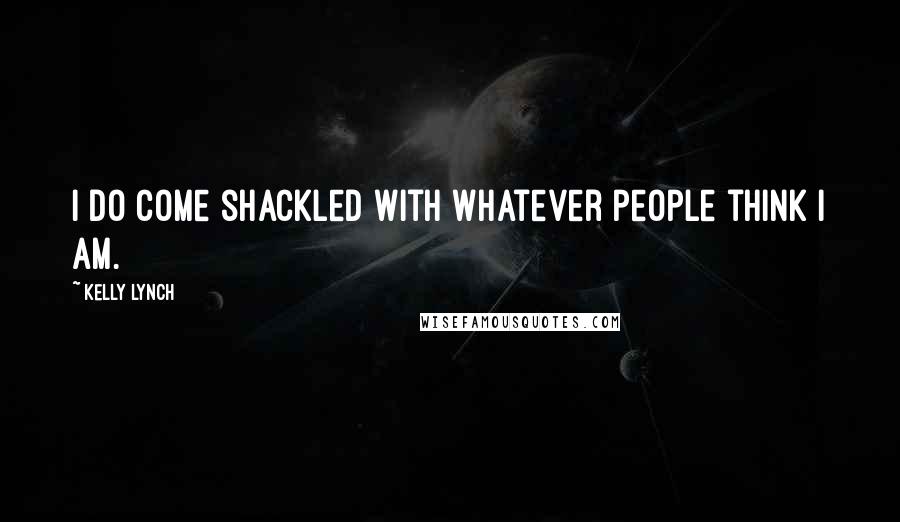 Kelly Lynch Quotes: I do come shackled with whatever people think I am.