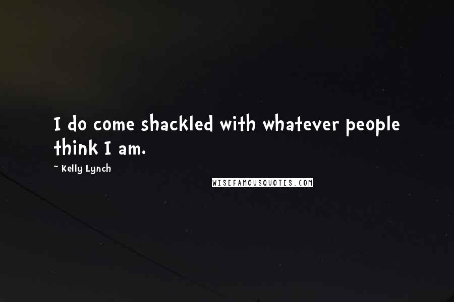 Kelly Lynch Quotes: I do come shackled with whatever people think I am.