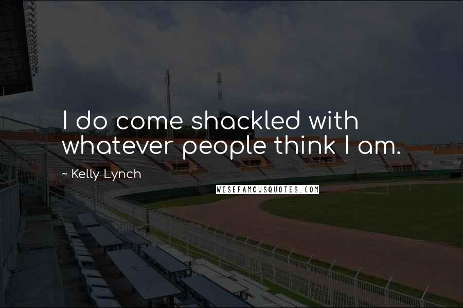 Kelly Lynch Quotes: I do come shackled with whatever people think I am.