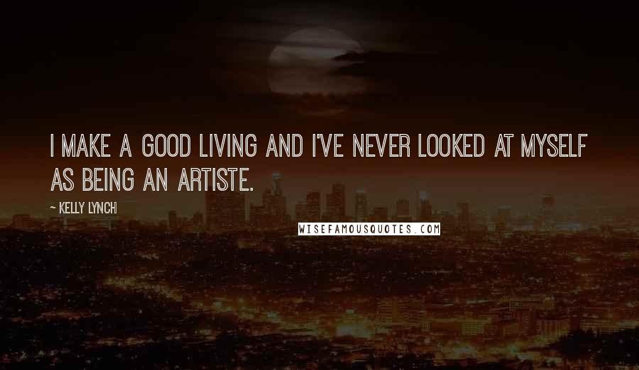 Kelly Lynch Quotes: I make a good living and I've never looked at myself as being an artiste.