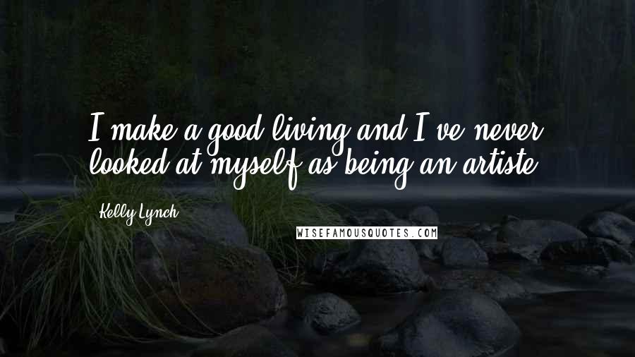 Kelly Lynch Quotes: I make a good living and I've never looked at myself as being an artiste.