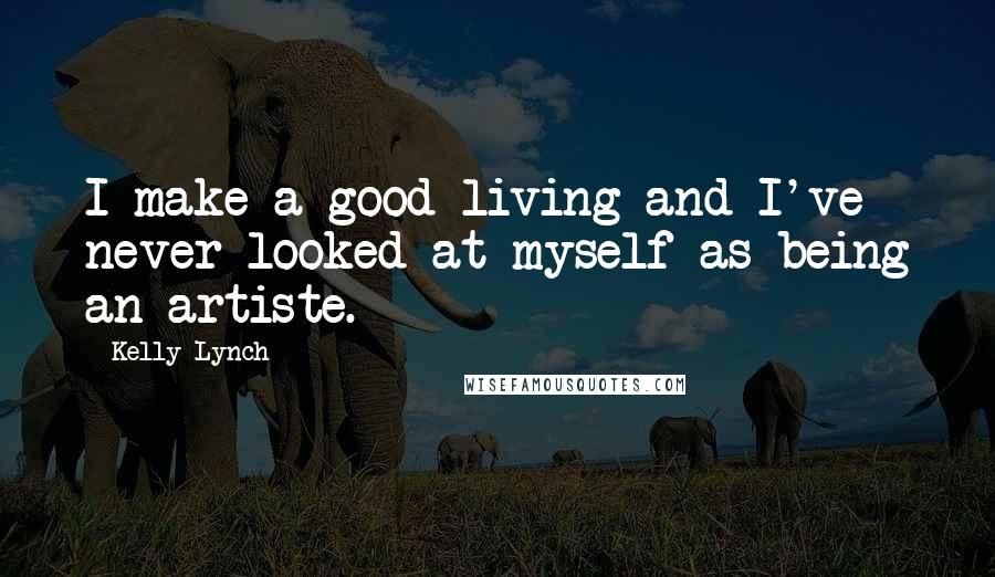 Kelly Lynch Quotes: I make a good living and I've never looked at myself as being an artiste.