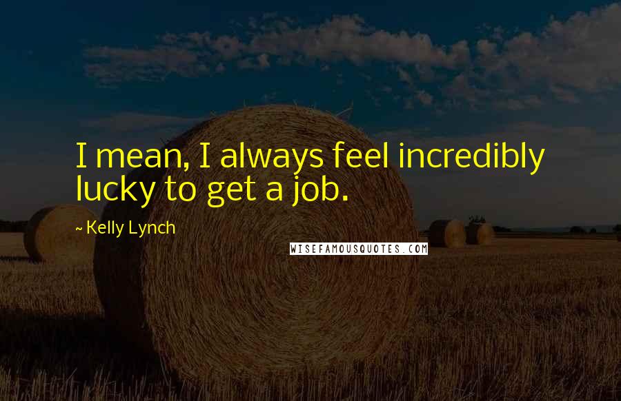 Kelly Lynch Quotes: I mean, I always feel incredibly lucky to get a job.