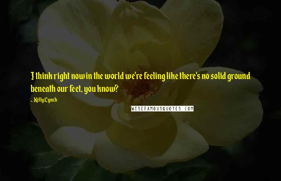 Kelly Lynch Quotes: I think right now in the world we're feeling like there's no solid ground beneath our feet, you know?