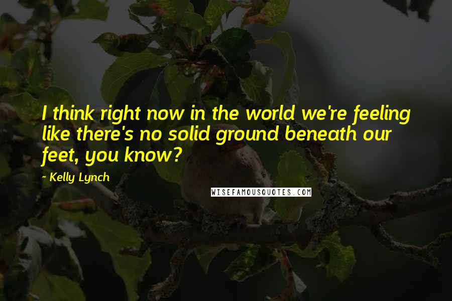 Kelly Lynch Quotes: I think right now in the world we're feeling like there's no solid ground beneath our feet, you know?