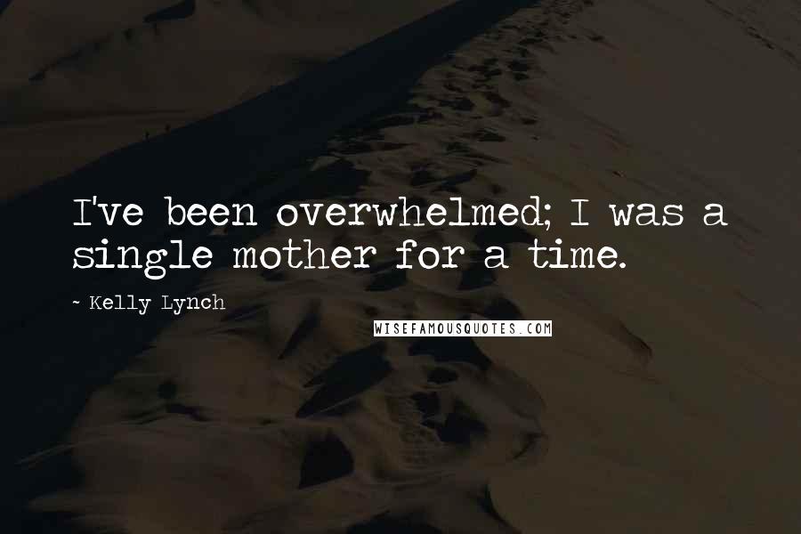 Kelly Lynch Quotes: I've been overwhelmed; I was a single mother for a time.