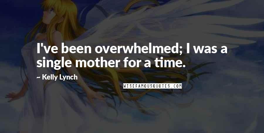 Kelly Lynch Quotes: I've been overwhelmed; I was a single mother for a time.