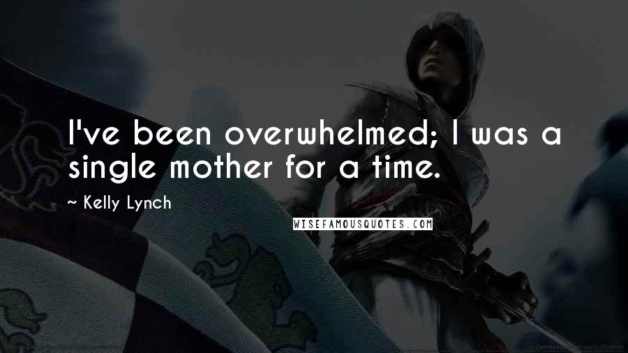 Kelly Lynch Quotes: I've been overwhelmed; I was a single mother for a time.