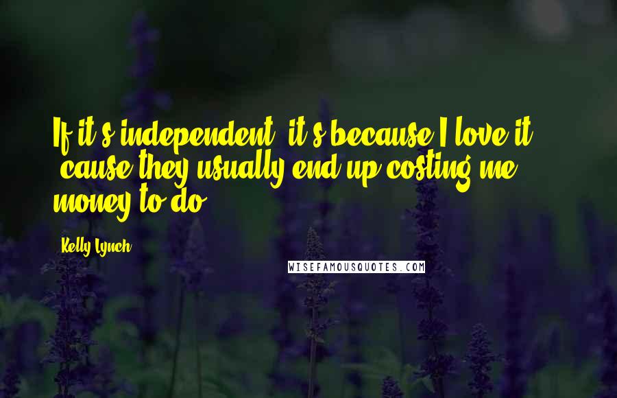 Kelly Lynch Quotes: If it's independent, it's because I love it ... 'cause they usually end up costing me money to do.