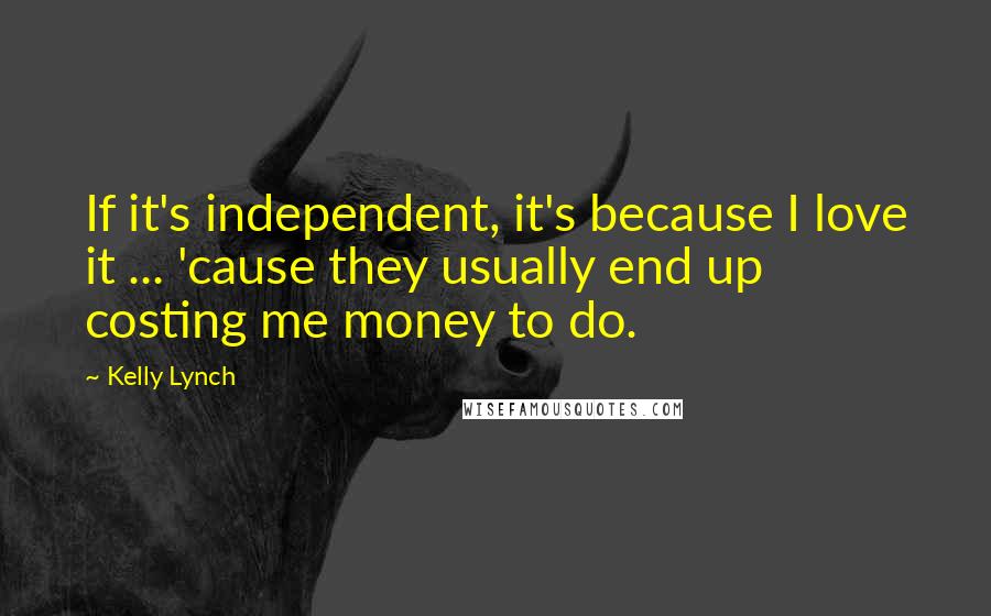 Kelly Lynch Quotes: If it's independent, it's because I love it ... 'cause they usually end up costing me money to do.