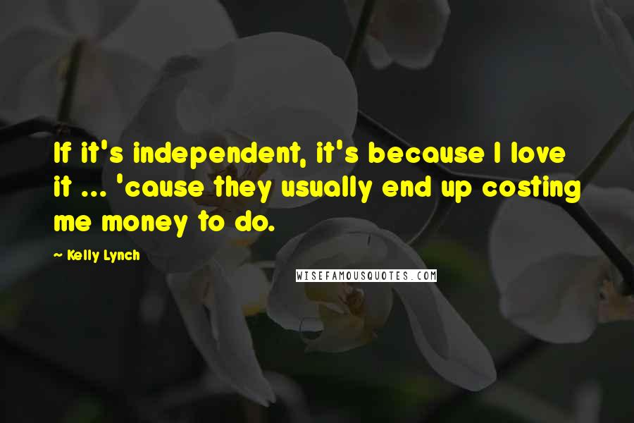 Kelly Lynch Quotes: If it's independent, it's because I love it ... 'cause they usually end up costing me money to do.