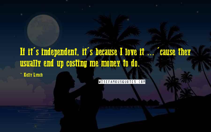 Kelly Lynch Quotes: If it's independent, it's because I love it ... 'cause they usually end up costing me money to do.