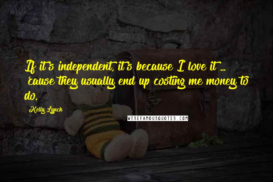 Kelly Lynch Quotes: If it's independent, it's because I love it ... 'cause they usually end up costing me money to do.
