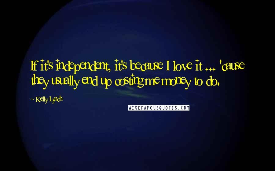 Kelly Lynch Quotes: If it's independent, it's because I love it ... 'cause they usually end up costing me money to do.
