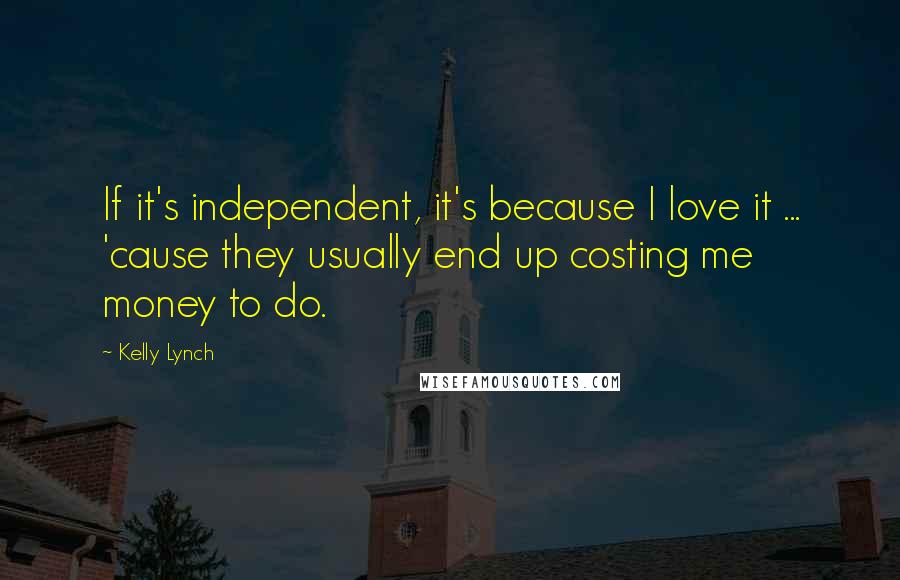 Kelly Lynch Quotes: If it's independent, it's because I love it ... 'cause they usually end up costing me money to do.