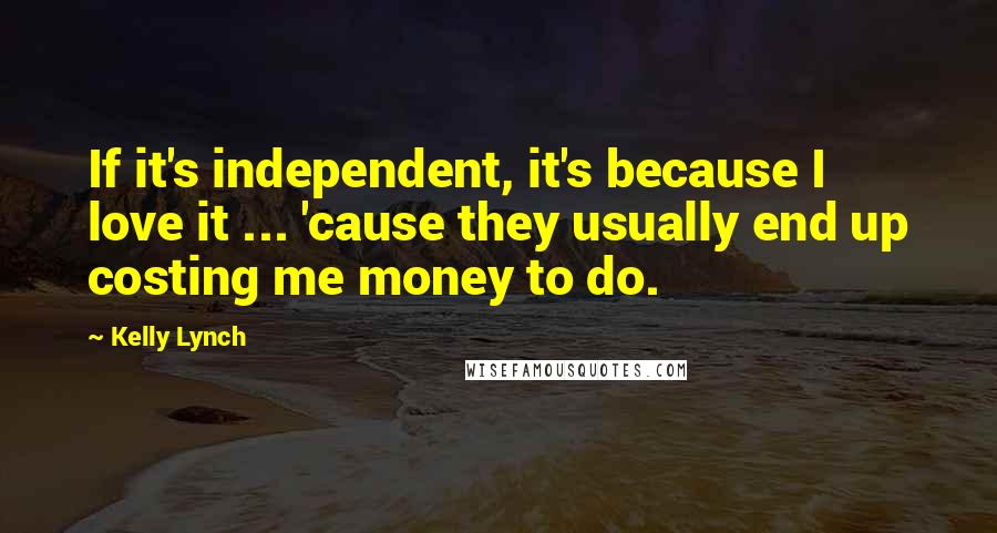 Kelly Lynch Quotes: If it's independent, it's because I love it ... 'cause they usually end up costing me money to do.