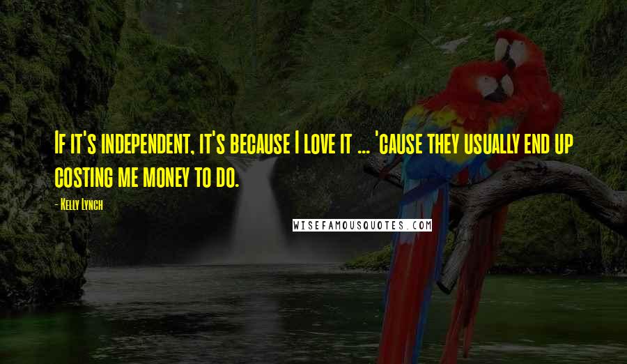 Kelly Lynch Quotes: If it's independent, it's because I love it ... 'cause they usually end up costing me money to do.