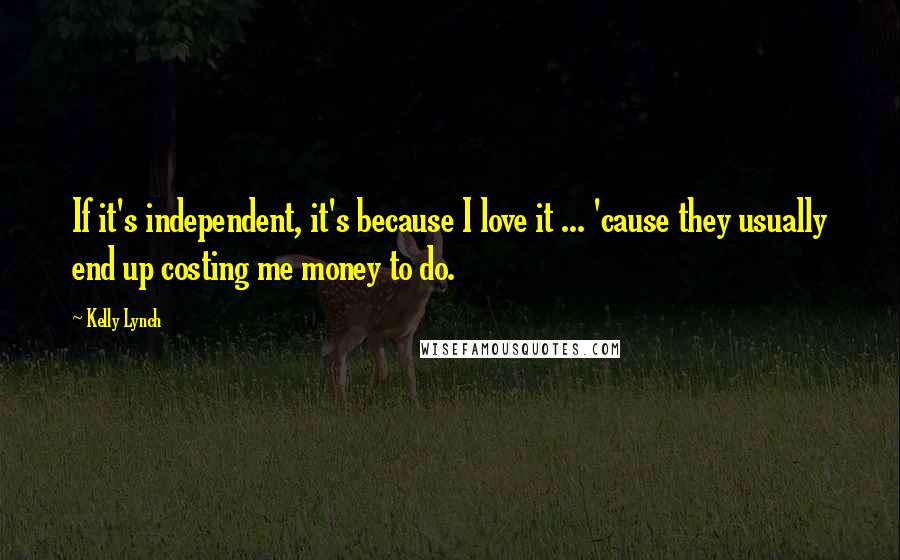 Kelly Lynch Quotes: If it's independent, it's because I love it ... 'cause they usually end up costing me money to do.