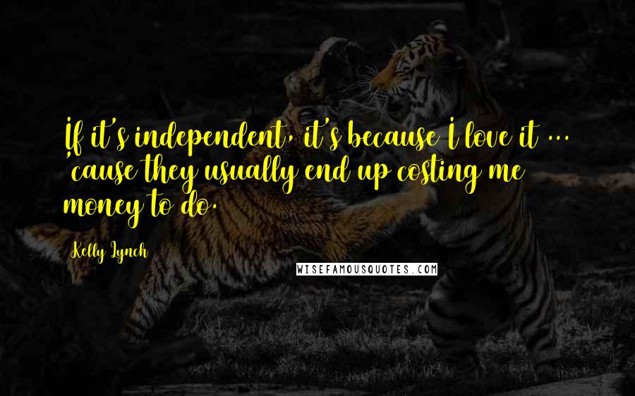 Kelly Lynch Quotes: If it's independent, it's because I love it ... 'cause they usually end up costing me money to do.