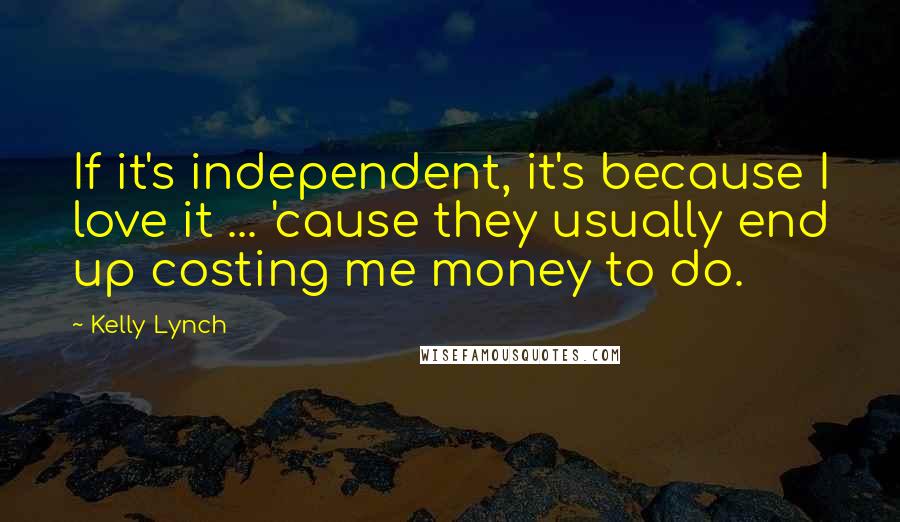 Kelly Lynch Quotes: If it's independent, it's because I love it ... 'cause they usually end up costing me money to do.