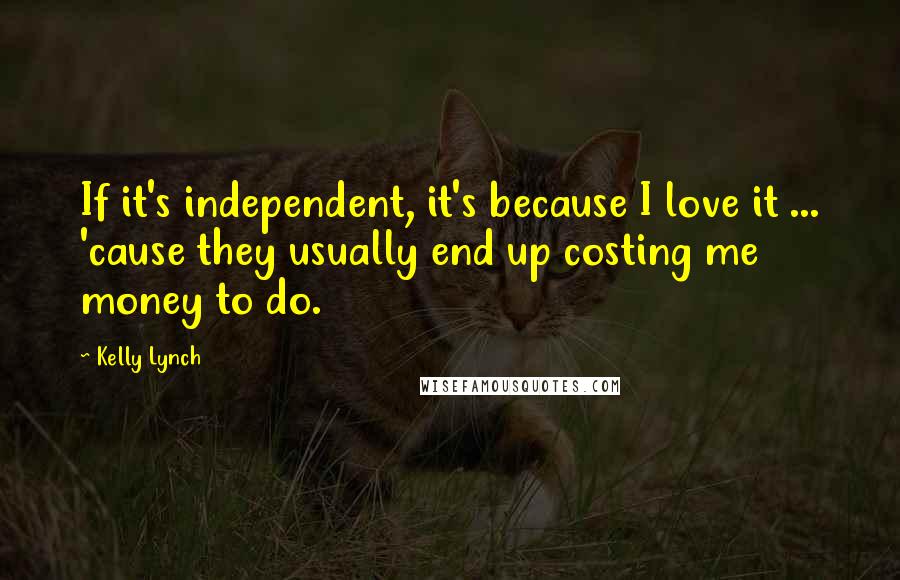 Kelly Lynch Quotes: If it's independent, it's because I love it ... 'cause they usually end up costing me money to do.