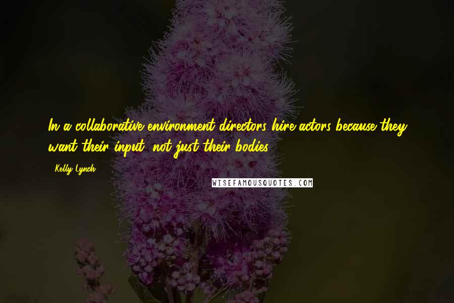 Kelly Lynch Quotes: In a collaborative environment directors hire actors because they want their input, not just their bodies.