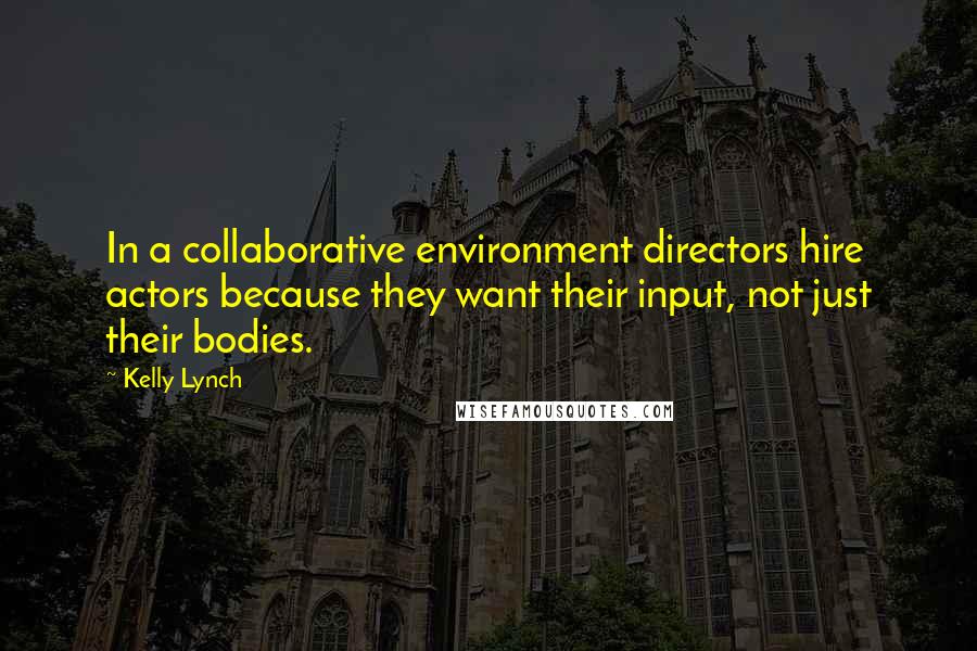 Kelly Lynch Quotes: In a collaborative environment directors hire actors because they want their input, not just their bodies.