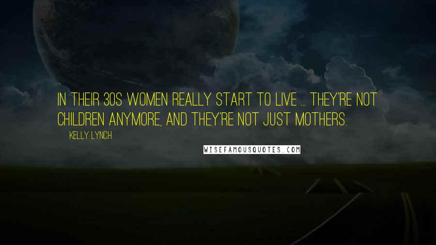 Kelly Lynch Quotes: In their 30s women really start to live ... they're not children anymore, and they're not just mothers.