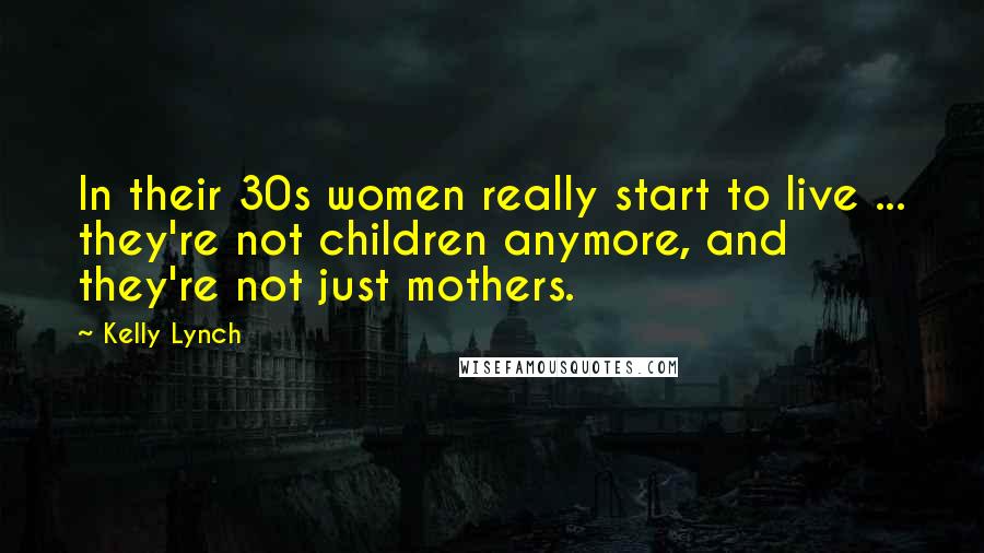 Kelly Lynch Quotes: In their 30s women really start to live ... they're not children anymore, and they're not just mothers.