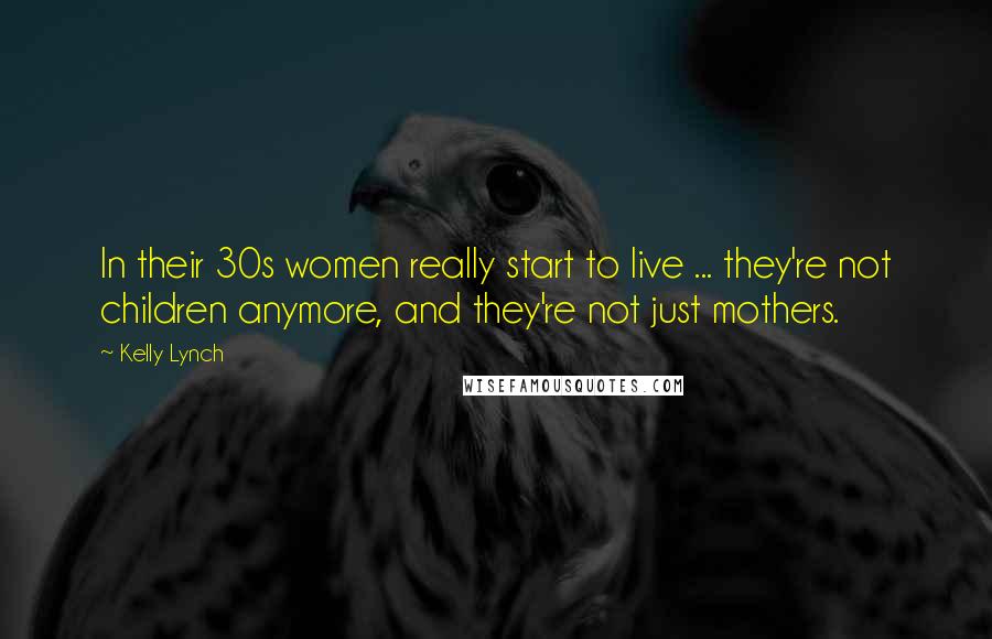 Kelly Lynch Quotes: In their 30s women really start to live ... they're not children anymore, and they're not just mothers.