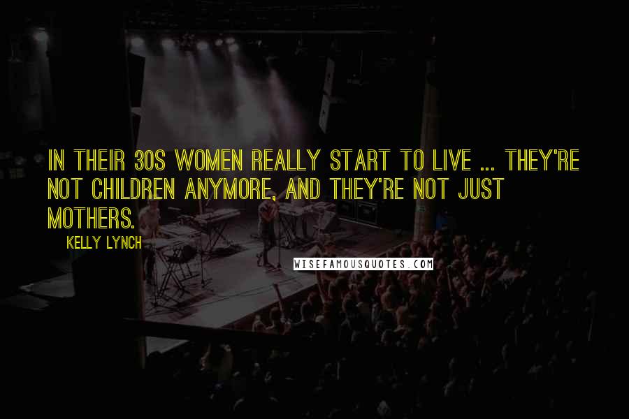 Kelly Lynch Quotes: In their 30s women really start to live ... they're not children anymore, and they're not just mothers.