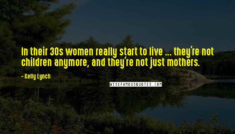 Kelly Lynch Quotes: In their 30s women really start to live ... they're not children anymore, and they're not just mothers.