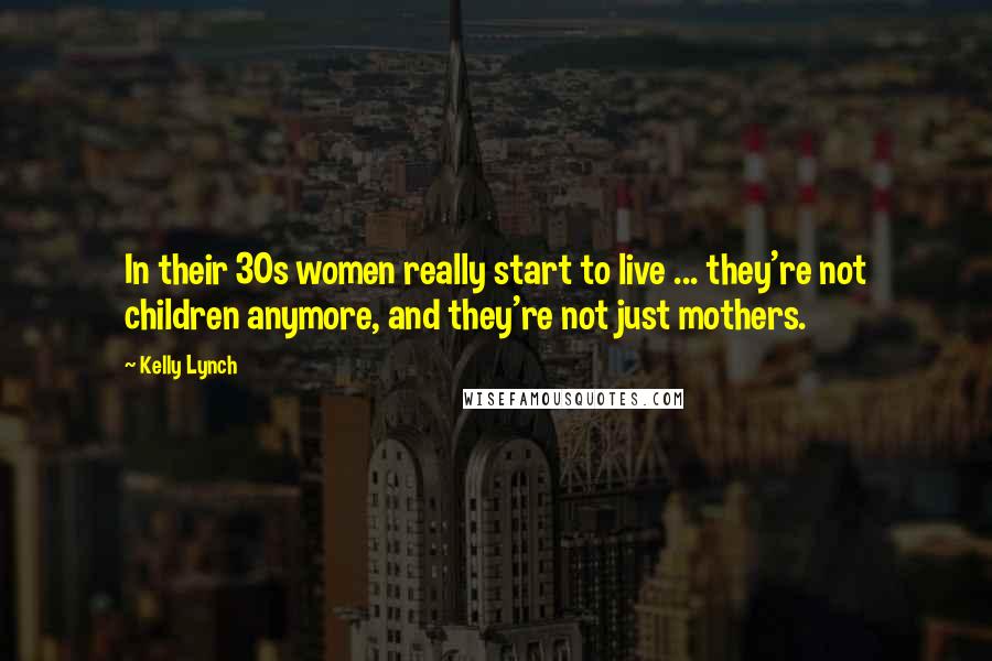 Kelly Lynch Quotes: In their 30s women really start to live ... they're not children anymore, and they're not just mothers.