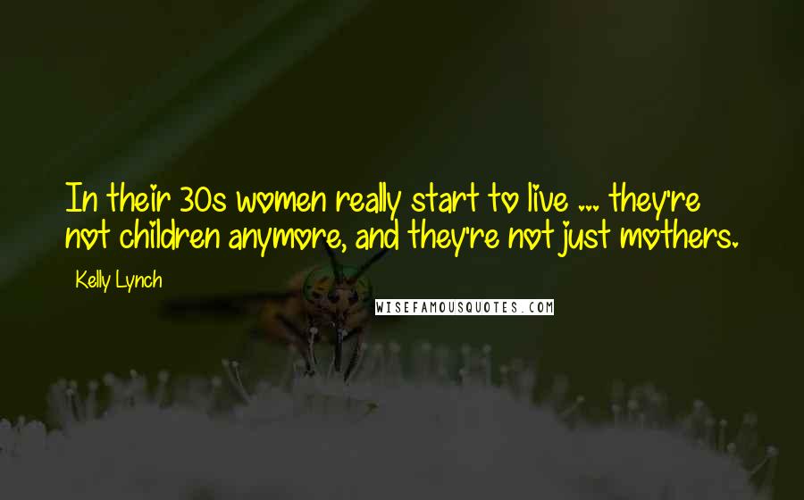 Kelly Lynch Quotes: In their 30s women really start to live ... they're not children anymore, and they're not just mothers.