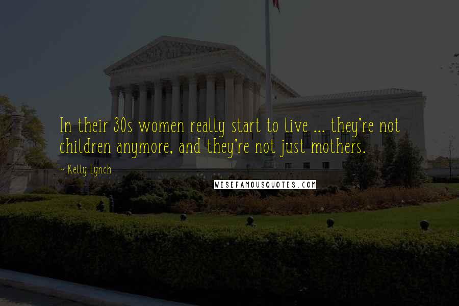 Kelly Lynch Quotes: In their 30s women really start to live ... they're not children anymore, and they're not just mothers.
