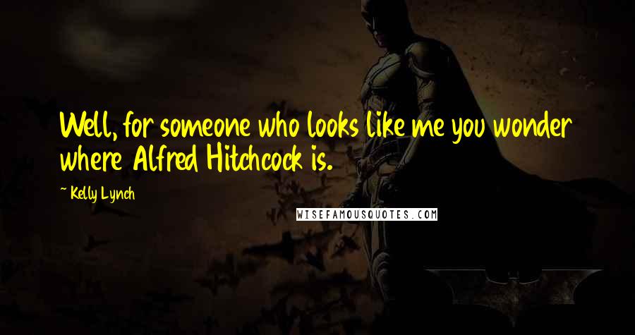 Kelly Lynch Quotes: Well, for someone who looks like me you wonder where Alfred Hitchcock is.