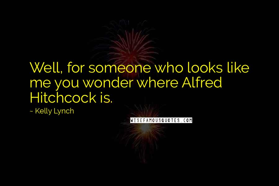 Kelly Lynch Quotes: Well, for someone who looks like me you wonder where Alfred Hitchcock is.