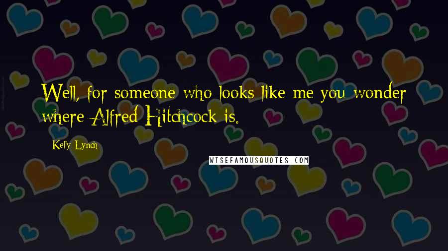 Kelly Lynch Quotes: Well, for someone who looks like me you wonder where Alfred Hitchcock is.