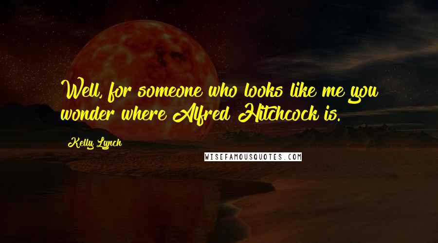 Kelly Lynch Quotes: Well, for someone who looks like me you wonder where Alfred Hitchcock is.