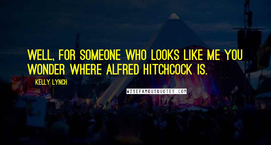 Kelly Lynch Quotes: Well, for someone who looks like me you wonder where Alfred Hitchcock is.