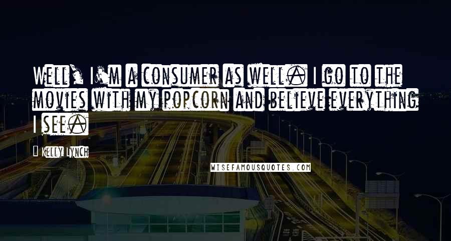 Kelly Lynch Quotes: Well, I'm a consumer as well. I go to the movies with my popcorn and believe everything I see.